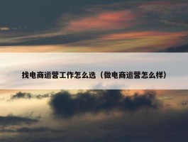 找电商运营工作怎么选（做电商运营怎么样）