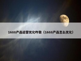 1688产品运营优化咋做（1688产品怎么优化）