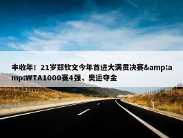 丰收年！21岁郑钦文今年首进大满贯决赛&amp;WTA1000赛4强，奥运夺金