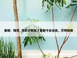 曼晚：梅努_马奎尔参加了曼联今日合练，芒特缺席