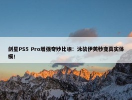 剑星PS5 Pro增强奇妙比喻：泳装伊芙秒变真实体模！