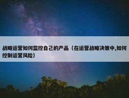 战略运营如何监控自己的产品（在运营战略决策中,如何控制运营风险）