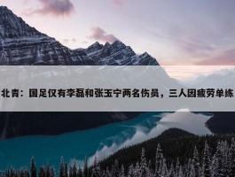 北青：国足仅有李磊和张玉宁两名伤员，三人因疲劳单练