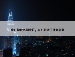 电厂做什么副业好，电厂附近干什么副业