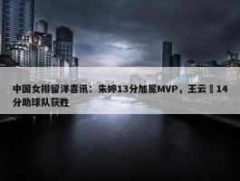 中国女排留洋喜讯：朱婷13分加冕MVP，王云蕗14分助球队获胜