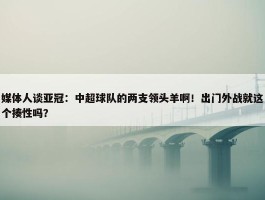 媒体人谈亚冠：中超球队的两支领头羊啊！出门外战就这个揍性吗？