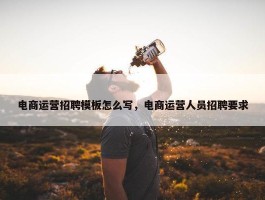 电商运营招聘模板怎么写，电商运营人员招聘要求