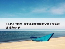 R.I.P.！TMZ：勇士球星维金斯的父亲于今天逝世 享年64岁