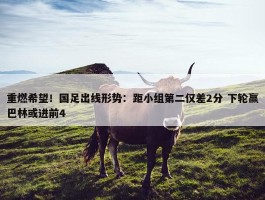 重燃希望！国足出线形势：距小组第二仅差2分 下轮赢巴林或进前4