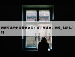 西班牙客战丹麦比赛名单：库巴西缺席，尼科_卡萨多在列