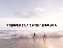 甘南副业增收怎么入门 如何做个副业增加收入