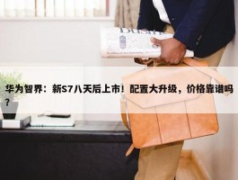 华为智界：新S7八天后上市！配置大升级，价格靠谱吗？