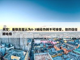 天空：曼联高层认为0-3输给热刺不可接受，但仍信任滕哈格