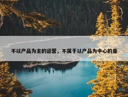 不以产品为主的运营，不属于以产品为中心的是