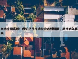 辛纳中网赛后：我们总是推动彼此达到极限，期待明年再来