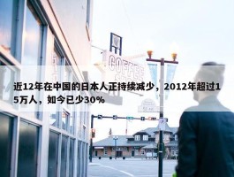 近12年在中国的日本人正持续减少，2012年超过15万人，如今已少30%