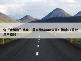 含“金钥匙”出身，最高续航880公里！极越07首批用户交付