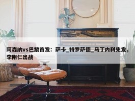 阿森纳vs巴黎首发：萨卡_特罗萨德_马丁内利先发，李刚仁出战