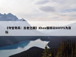 《夺宝奇兵：古老之圈》Xbox版将以60FPS为目标