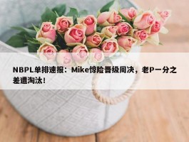 NBPL单排速报：Mike惊险晋级周决，老P一分之差遭淘汰！