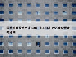 因系统升级后出现BUG 《FF16》PS5完全版宣布延期