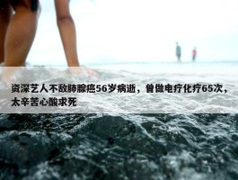 资深艺人不敌肺腺癌56岁病逝，曾做电疗化疗65次，太辛苦心酸求死