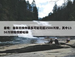 曼晚：曼联若换帅最多可能花超2500万镑，其中1350万镑赔偿滕哈赫