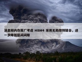 消息称内存原厂考虑 HBM4 采用无助焊剂键合，进一步降低层间间隙