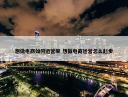 想做电商如何运营呢 想做电商运营怎么起步