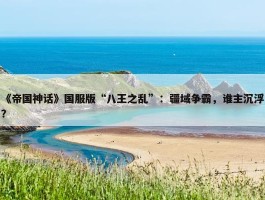 《帝国神话》国服版“八王之乱”：疆域争霸，谁主沉浮？