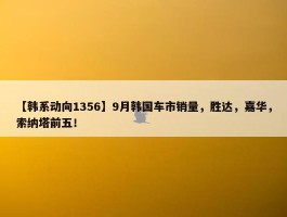 【韩系动向1356】9月韩国车市销量，胜达，嘉华，索纳塔前五！