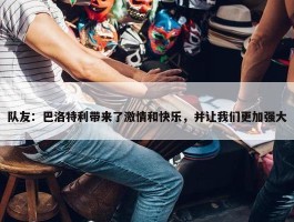 队友：巴洛特利带来了激情和快乐，并让我们更加强大