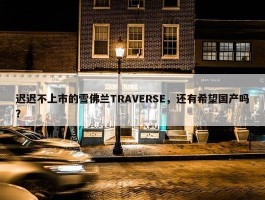 迟迟不上市的雪佛兰TRAVERSE，还有希望国产吗？