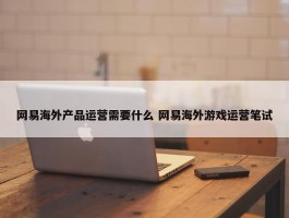 网易海外产品运营需要什么 网易海外游戏运营笔试