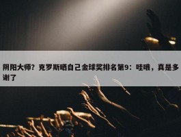 阴阳大师？克罗斯晒自己金球奖排名第9：哇哦，真是多谢了