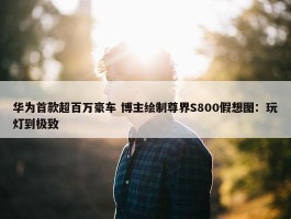 华为首款超百万豪车 博主绘制尊界S800假想图：玩灯到极致