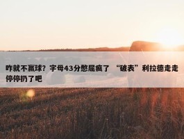 咋就不赢球？字母43分憋屈疯了 “破表”利拉德走走停停扔了吧