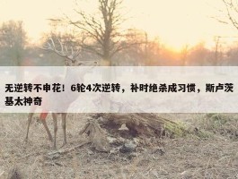 无逆转不申花！6轮4次逆转，补时绝杀成习惯，斯卢茨基太神奇