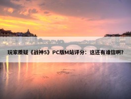 玩家质疑《战神5》PC版M站评分：这还有谁信啊？