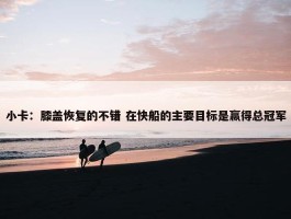 小卡：膝盖恢复的不错 在快船的主要目标是赢得总冠军