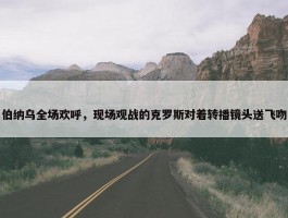 伯纳乌全场欢呼，现场观战的克罗斯对着转播镜头送飞吻