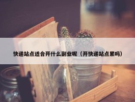 快递站点适合开什么副业呢（开快递站点累吗）