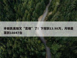 丰田凯美瑞又“卖爆”了！下探到13.98万，月销量涨到18647台