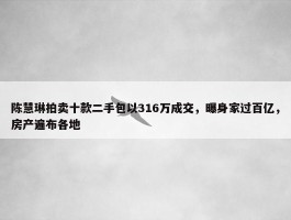 陈慧琳拍卖十款二手包以316万成交，曝身家过百亿，房产遍布各地