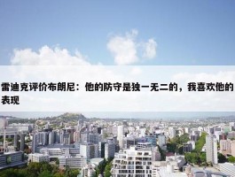 雷迪克评价布朗尼：他的防守是独一无二的，我喜欢他的表现