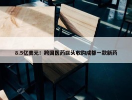 8.5亿美元！跨国医药巨头收购成都一款新药