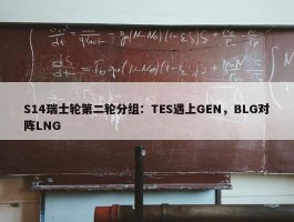 S14瑞士轮第二轮分组：TES遇上GEN，BLG对阵LNG