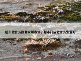 超市做什么副业吸引客流，超市门店做什么生意好