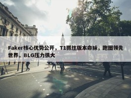 Faker核心优势公开，T1抓住版本命脉，跑图领先世界，BLG压力很大