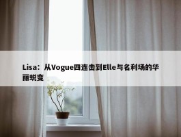 Lisa：从Vogue四连击到Elle与名利场的华丽蜕变